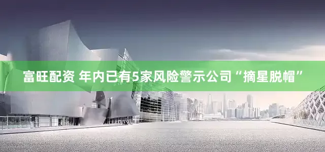 富旺配资 年内已有5家风险警示公司“摘星脱帽”