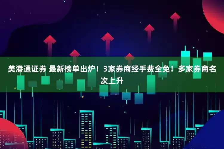 美港通证券 最新榜单出炉！3家券商经手费全免！多家券商名次上升