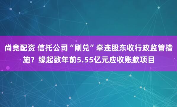 尚竞配资 信托公司“刚兑”牵连股东收行政监管措施？缘起数年前5.55亿元应收账款项目