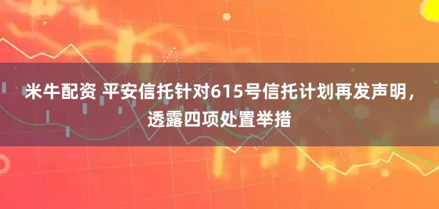 米牛配资 平安信托针对615号信托计划再发声明，透露四项处置举措