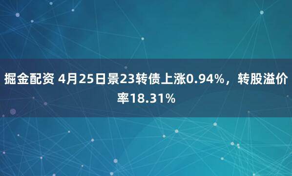 掘金配资 4月25日景23转债上涨0.94%，转股溢价率18.31%