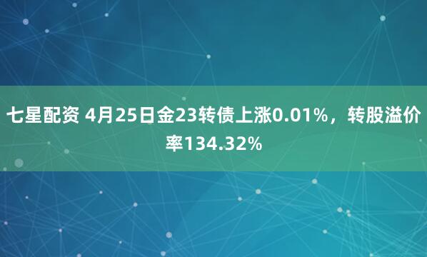 七星配资 4月25日金23转债上涨0.01%，转股溢价率134.32%