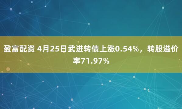 盈富配资 4月25日武进转债上涨0.54%，转股溢价率71.97%