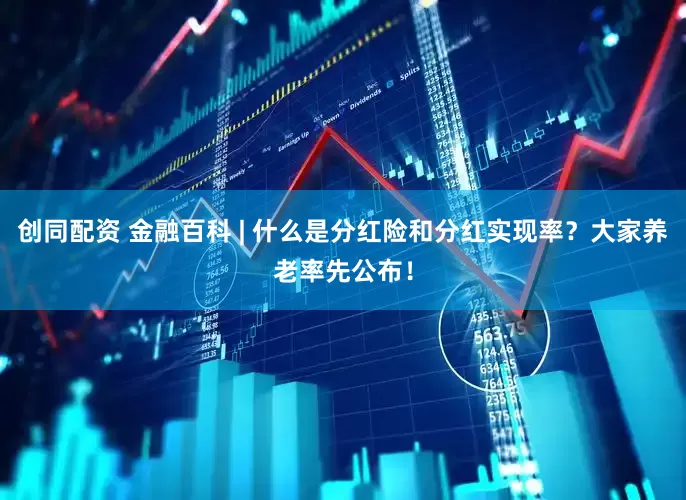创同配资 金融百科 | 什么是分红险和分红实现率？大家养老率先公布！