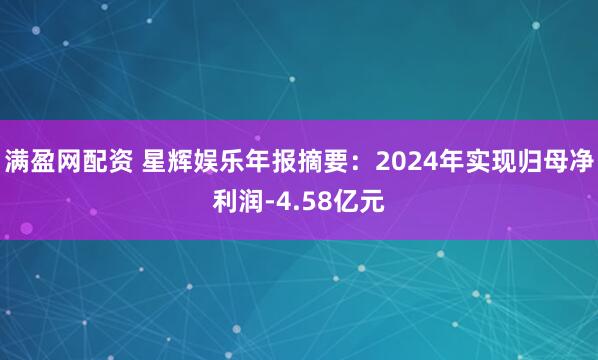 满盈网配资 星辉娱乐年报摘要：2024年实现归母净利润-4.58亿元