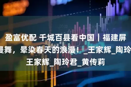 盈富优配 千城百县看中国｜福建屏南：樱花漫舞，晕染春天的浪漫！_王家辉_陶玲君_黄传莉