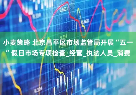 小麦策略 北京昌平区市场监管局开展“五一”假日市场专项检查_经营_执法人员_消费