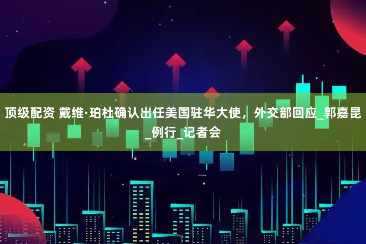 顶级配资 戴维·珀杜确认出任美国驻华大使，外交部回应_郭嘉昆_例行_记者会
