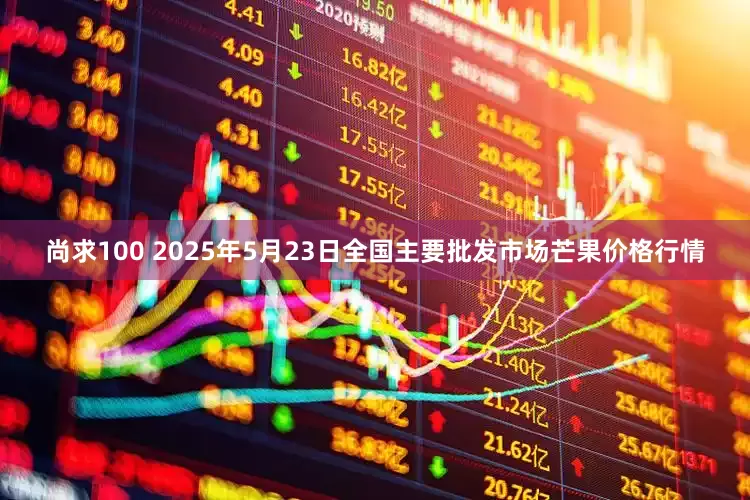 尚求100 2025年5月23日全国主要批发市场芒果价格行情