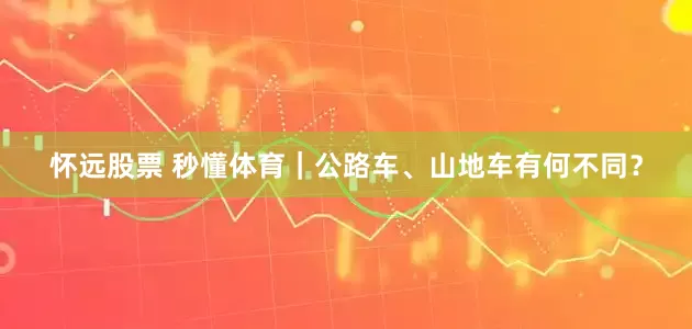 怀远股票 秒懂体育｜公路车、山地车有何不同？