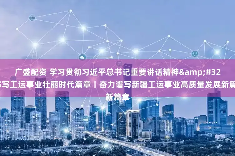广盛配资 学习贯彻习近平总书记重要讲话精神&#32;书写工运事业壮丽时代篇章丨奋力谱写新疆工运事业高质量发展新篇章