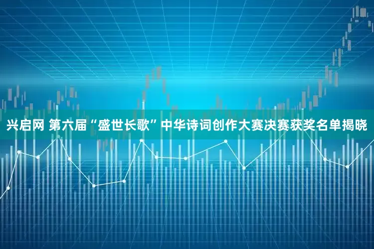 兴启网 第六届“盛世长歌”中华诗词创作大赛决赛获奖名单揭晓
