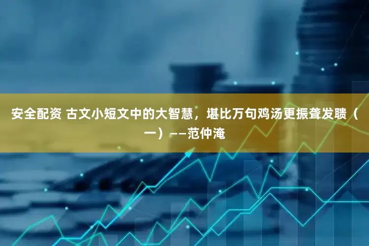安全配资 古文小短文中的大智慧，堪比万句鸡汤更振聋发聩（一）——范仲淹