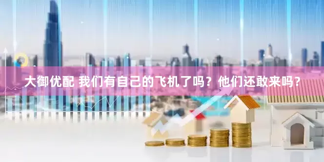 大御优配 我们有自己的飞机了吗？他们还敢来吗？