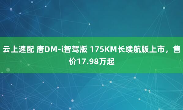 云上速配 唐DM-i智驾版 175KM长续航版上市，售价17.98万起