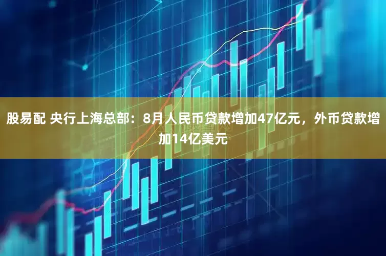 股易配 央行上海总部：8月人民币贷款增加47亿元，外币贷款增加14亿美元