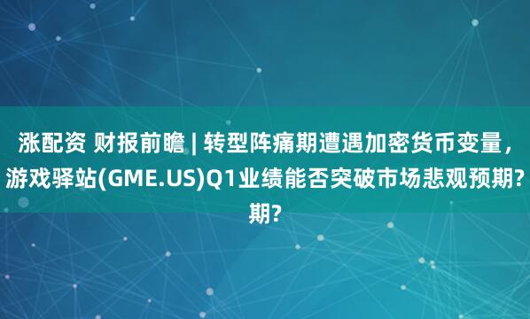 涨配资 财报前瞻 | 转型阵痛期遭遇加密货币变量，游戏驿站(GME.US)Q1业绩能否突破市场悲观预期?