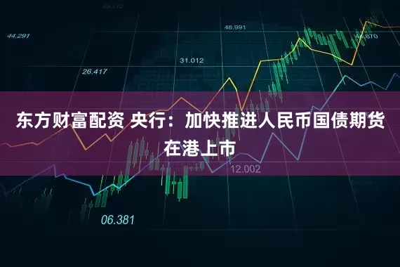 东方财富配资 央行：加快推进人民币国债期货在港上市