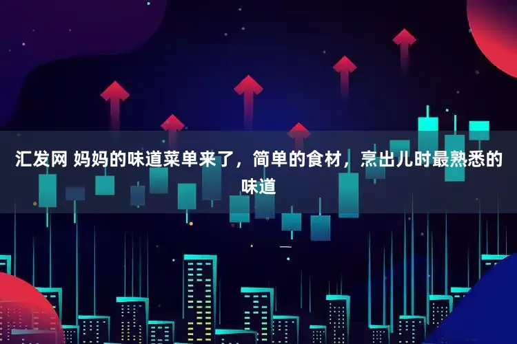 汇发网 妈妈的味道菜单来了，简单的食材，烹出儿时最熟悉的味道