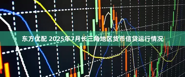 东方优配 2025年7月长三角地区货币信贷运行情况