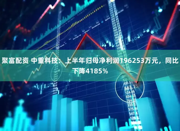 聚富配资 中重科技：上半年归母净利润196253万元，同比下降4185%