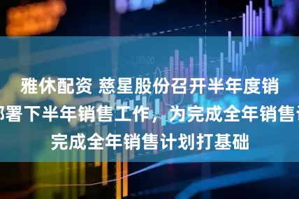 雅休配资 慈星股份召开半年度销售会议，部署下半年销售工作，为完成全年销售计划打基础
