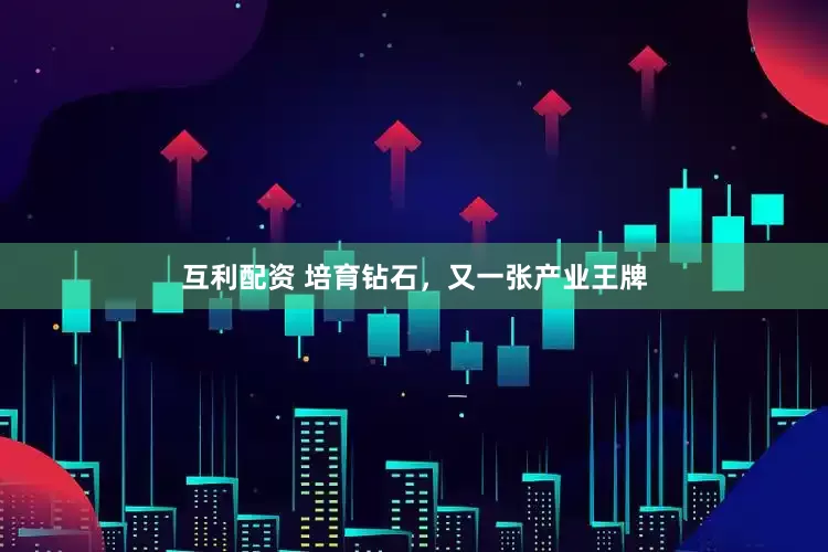 互利配资 培育钻石，又一张产业王牌