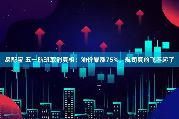 易配宝 五一航班取消真相：油价暴涨75%，航司真的飞不起了