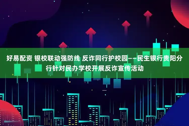 好易配资 银校联动强防线 反诈同行护校园——民生银行贵阳分行针对民办学校开展反诈宣传活动